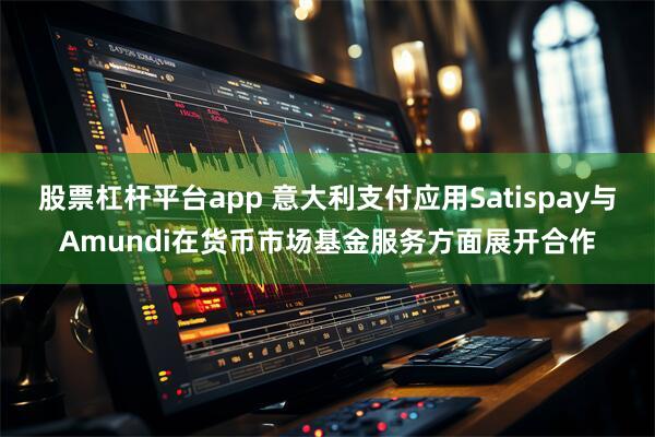 股票杠杆平台app 意大利支付应用Satispay与Amundi在货币市场基金服务方面展开合作