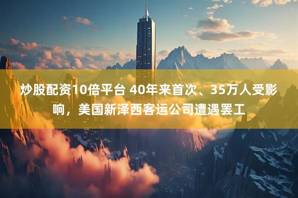 炒股配资10倍平台 40年来首次、35万人受影响，美国新泽西客运公司遭遇罢工