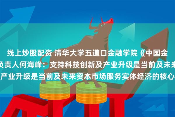 线上炒股配资 清华大学五道口金融学院《中国金融政策报告》项目执行负责人何海峰：支持科技创新及产业升级是当前及未来资本市场服务实体经济的核心任务