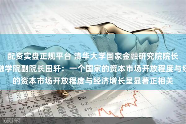 配资实盘正规平台 清华大学国家金融研究院院长、清华大学五道口金融学院副院长田轩：一个国家的资本市场开放程度与经济增长呈显著正相关