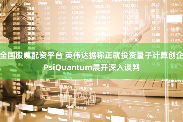 全国股票配资平台 英伟达据称正就投资量子计算创企PsiQuantum展开深入谈判