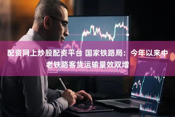 配资网上炒股配资平台 国家铁路局：今年以来中老铁路客货运输量效双增