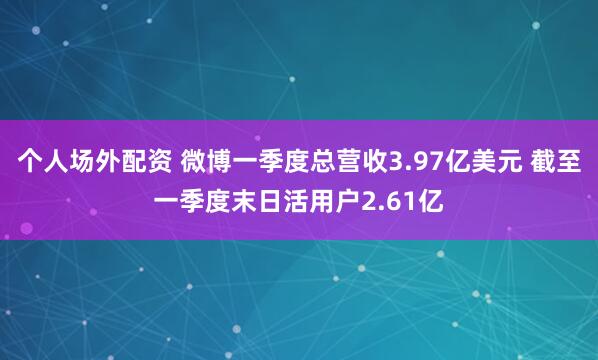 个人场外配资 微博一季度总营收3.97亿美元 截至一季度末日活用户2.61亿
