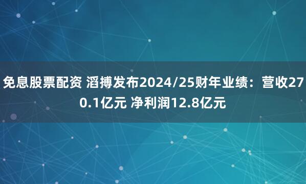 免息股票配资 滔搏发布2024/25财年业绩：营收270.1亿元 净利润12.8亿元