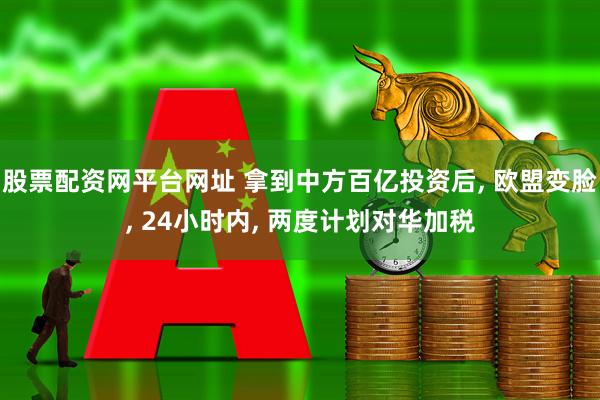 股票配资网平台网址 拿到中方百亿投资后, 欧盟变脸, 24小时内, 两度计划对华加税