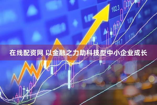 在线配资网 以金融之力助科技型中小企业成长