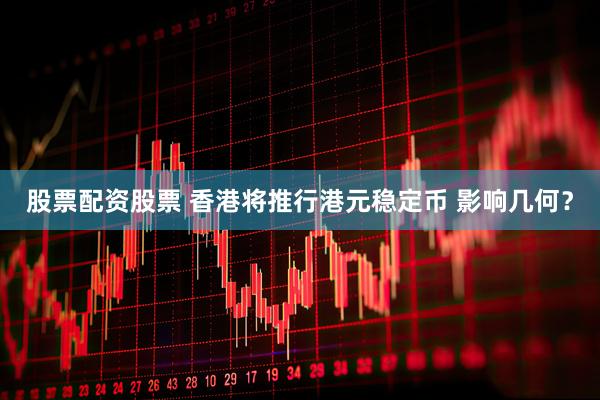 股票配资股票 香港将推行港元稳定币 影响几何？