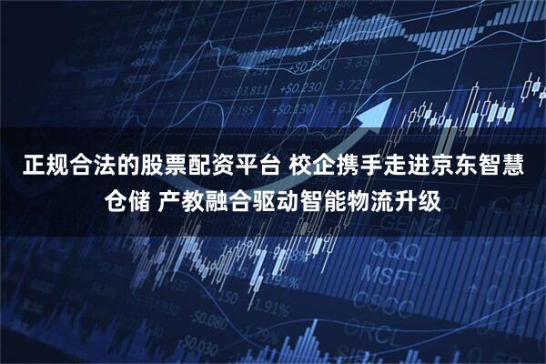 正规合法的股票配资平台 校企携手走进京东智慧仓储 产教融合驱动智能物流升级