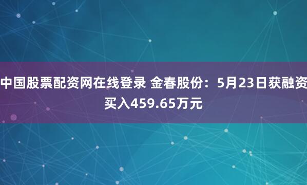 中国股票配资网在线登录 金春股份:5月23日获融资买入459.65万元