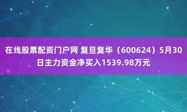 在线股票配资门户网 复旦复华（600624）5月30日主力资金净买入1539.98万元