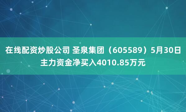 在线配资炒股公司 圣泉集团（605589）5月30日主力资金净买入4010.85万元