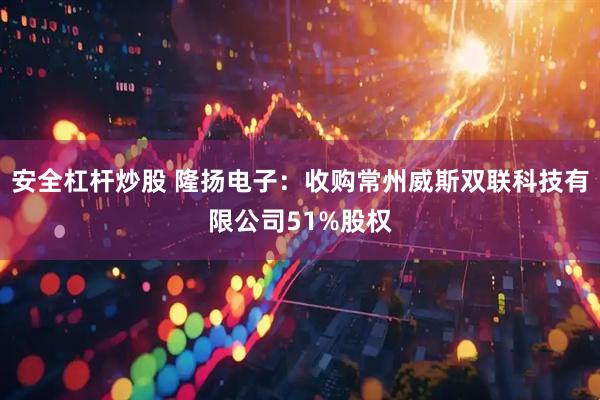安全杠杆炒股 隆扬电子：收购常州威斯双联科技有限公司51%股权