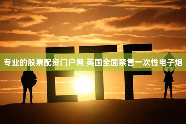 专业的股票配资门户网 英国全面禁售一次性电子烟