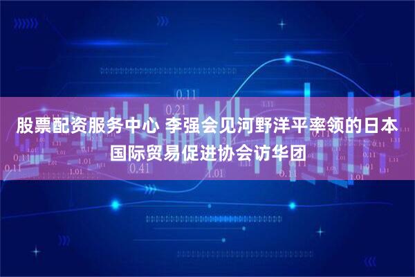 股票配资服务中心 李强会见河野洋平率领的日本国际贸易促进协会访华团