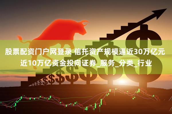 股票配资门户网登录 信托资产规模逼近30万亿元 近10万亿资金投向证券_服务_分类_行业