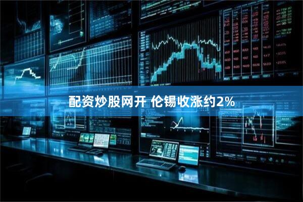 配资炒股网开 伦锡收涨约2%