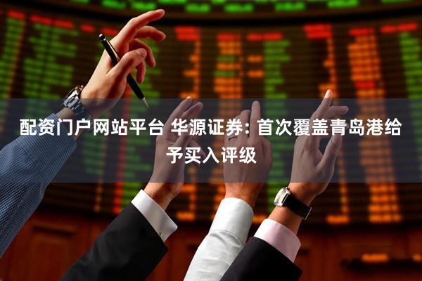 配资门户网站平台 华源证券: 首次覆盖青岛港给予买入评级