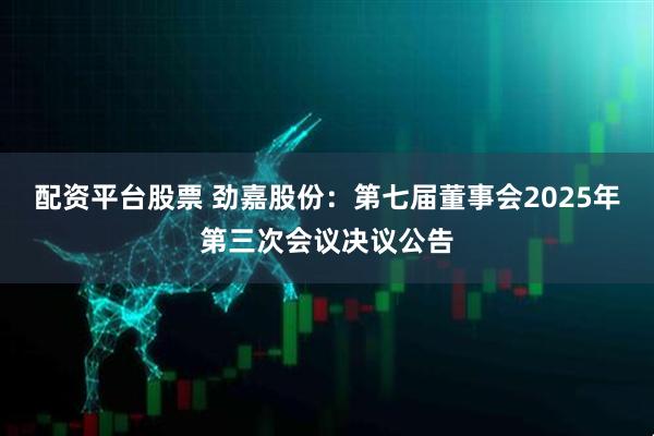 配资平台股票 劲嘉股份：第七届董事会2025年第三次会议决议公告