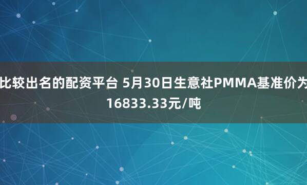 比较出名的配资平台 5月30日生意社PMMA基准价为16833.33元/吨