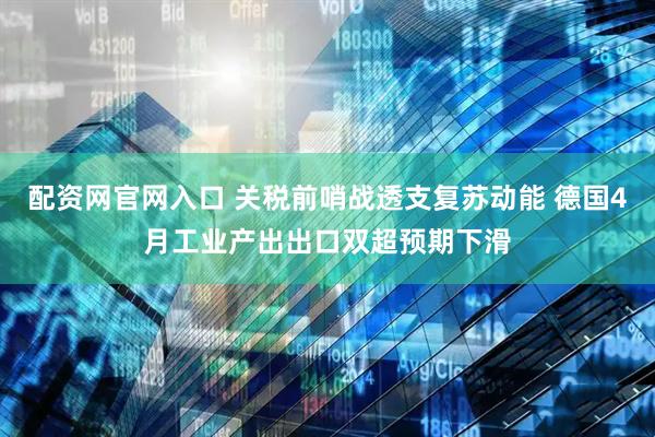 配资网官网入口 关税前哨战透支复苏动能 德国4月工业产出出口双超预期下滑