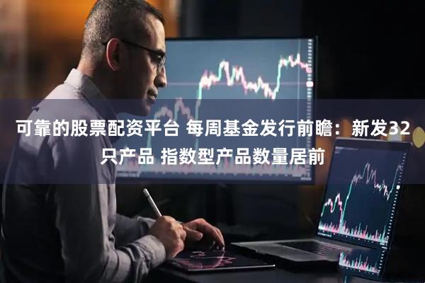 可靠的股票配资平台 每周基金发行前瞻：新发32只产品 指数型产品数量居前