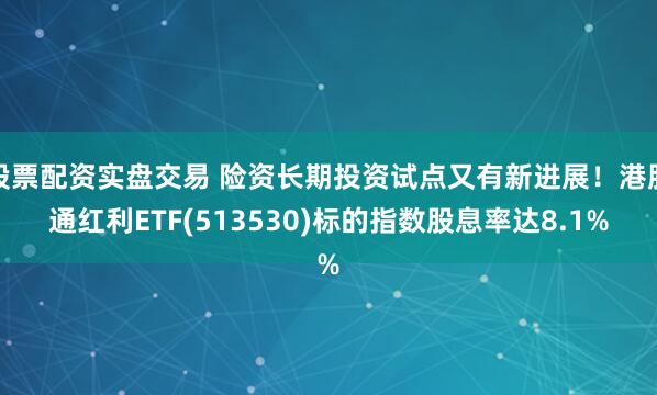 股票配资实盘交易 险资长期投资试点又有新进展！港股通红利ETF(513530)标的指数股息率达8.1%