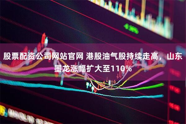 股票配资公司网站官网 港股油气股持续走高，山东墨龙涨幅扩大至110%