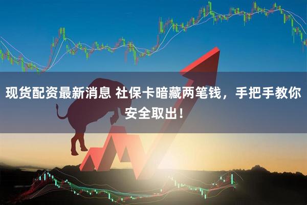 现货配资最新消息 社保卡暗藏两笔钱，手把手教你安全取出！
