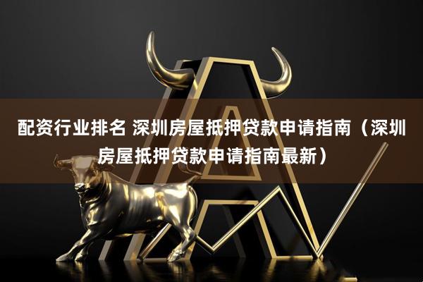 配资行业排名 深圳房屋抵押贷款申请指南（深圳房屋抵押贷款申请指南最新）