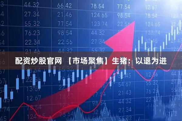 配资炒股官网 【市场聚焦】生猪：以退为进