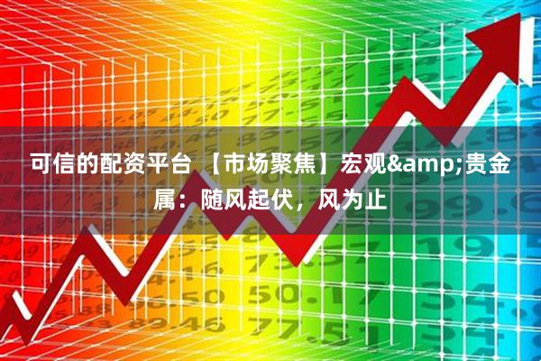 可信的配资平台 【市场聚焦】宏观&贵金属：随风起伏，风为止