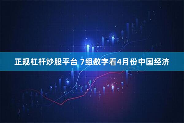 正规杠杆炒股平台 7组数字看4月份中国经济