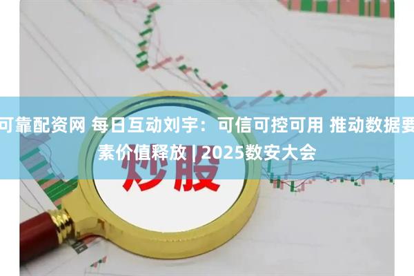 可靠配资网 每日互动刘宇：可信可控可用 推动数据要素价值释放 | 2025数安大会