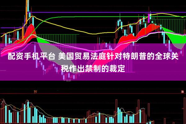配资手机平台 美国贸易法庭针对特朗普的全球关税作出禁制的裁定