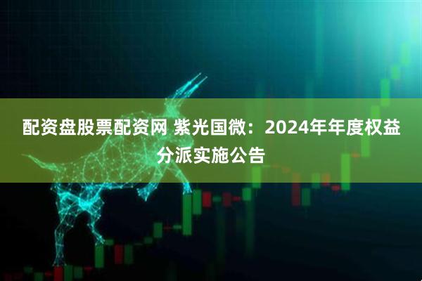 配资盘股票配资网 紫光国微：2024年年度权益分派实施公告
