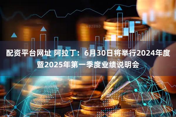 配资平台网址 阿拉丁：6月30日将举行2024年度暨2025年第一季度业绩说明会