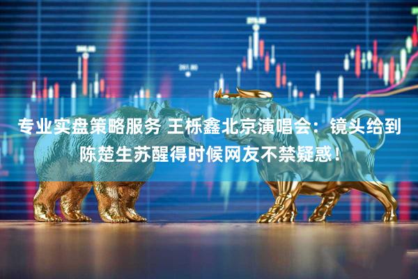 专业实盘策略服务 王栎鑫北京演唱会：镜头给到陈楚生苏醒得时候网友不禁疑惑！