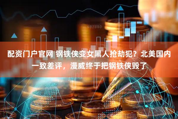 配资门户官网 钢铁侠变女黑人抢劫犯？北美国内一致差评，漫威终于把钢铁侠毁了