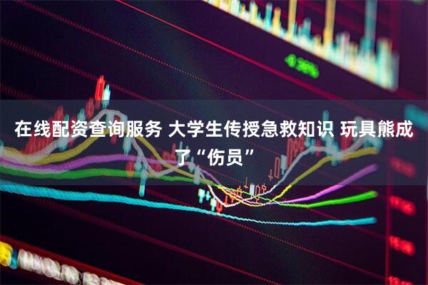 在线配资查询服务 大学生传授急救知识 玩具熊成了“伤员”