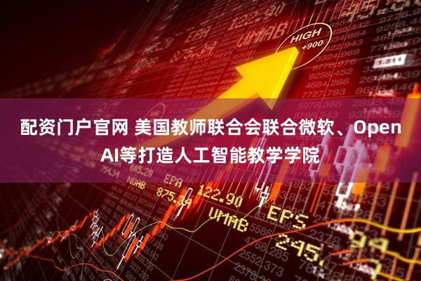 配资门户官网 美国教师联合会联合微软、OpenAI等打造人工智能教学学院