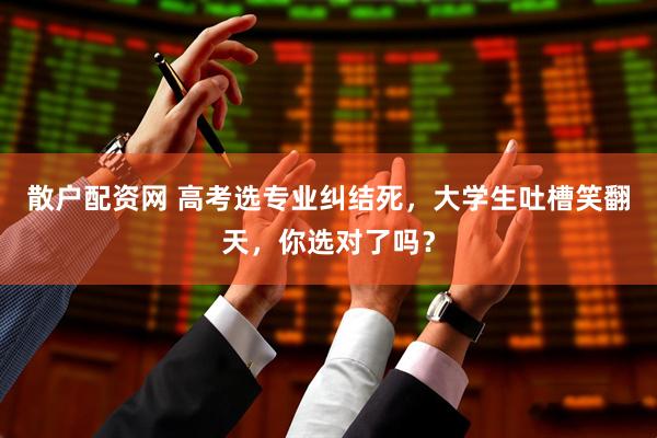 散户配资网 高考选专业纠结死，大学生吐槽笑翻天，你选对了吗？
