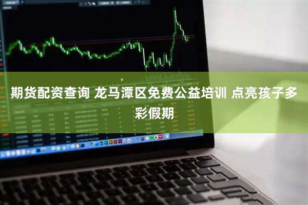 期货配资查询 龙马潭区免费公益培训 点亮孩子多彩假期