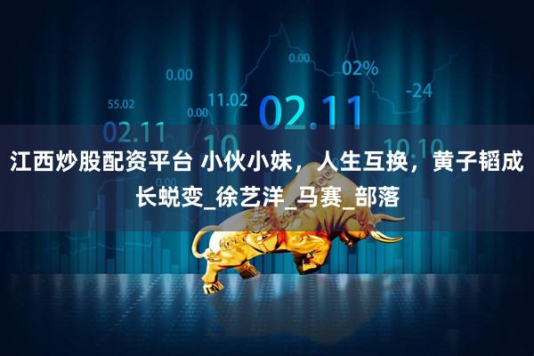江西炒股配资平台 小伙小妹，人生互换，黄子韬成长蜕变_徐艺洋_马赛_部落