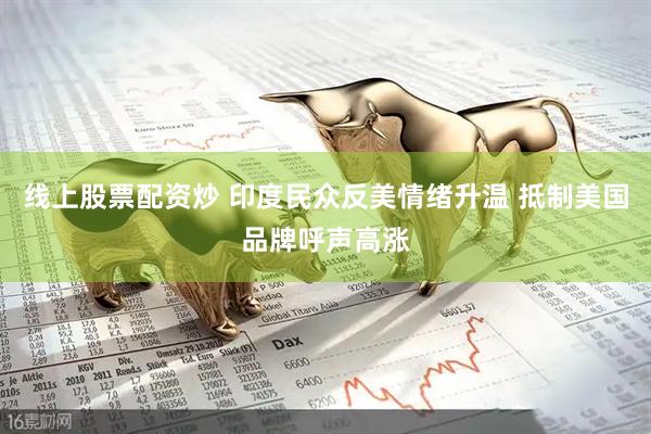 线上股票配资炒 印度民众反美情绪升温 抵制美国品牌呼声高涨