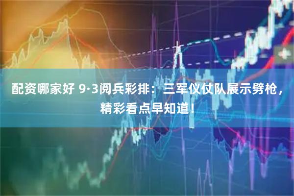 配资哪家好 9·3阅兵彩排：三军仪仗队展示劈枪，精彩看点早知道！