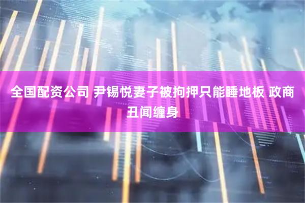 全国配资公司 尹锡悦妻子被拘押只能睡地板 政商丑闻缠身