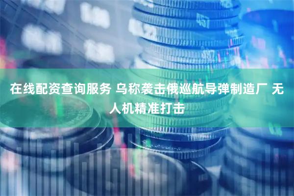 在线配资查询服务 乌称袭击俄巡航导弹制造厂 无人机精准打击