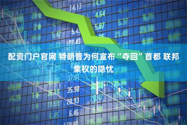 配资门户官网 特朗普为何宣布“夺回”首都 联邦集权的隐忧