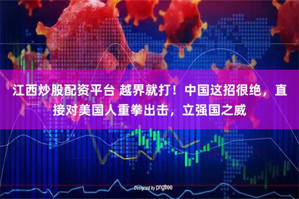 江西炒股配资平台 越界就打！中国这招很绝，直接对美国人重拳出击，立强国之威