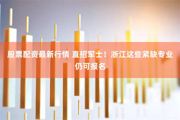 股票配资最新行情 直招军士！浙江这些紧缺专业仍可报名